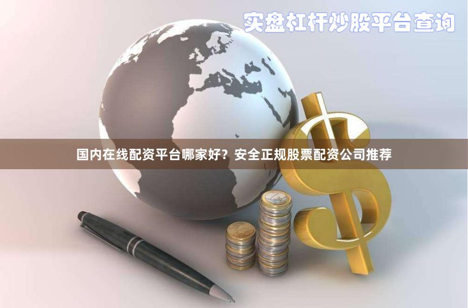 国内在线配资平台哪家好?安全正规股票配资公司推荐
