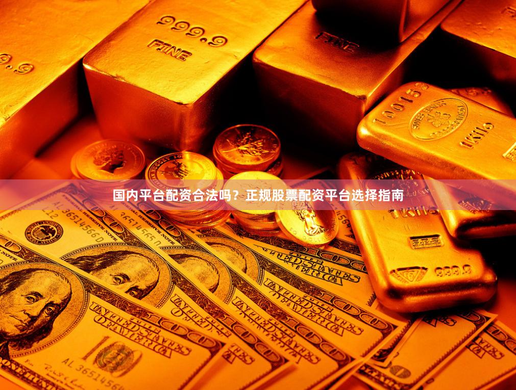 国内平台配资合法吗?正规股票配资平台选择指南