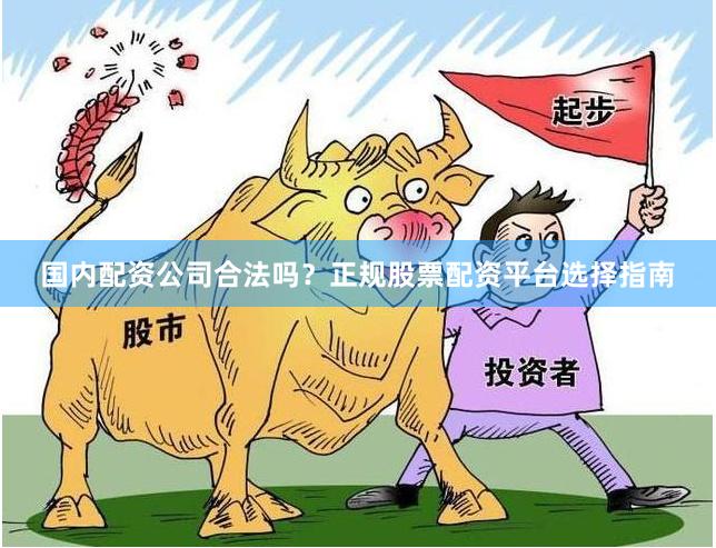 国内配资公司合法吗？正规股票配资平台选择指南