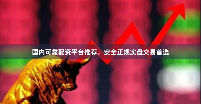 国内可靠配资平台推荐,安全正规实盘交易首选