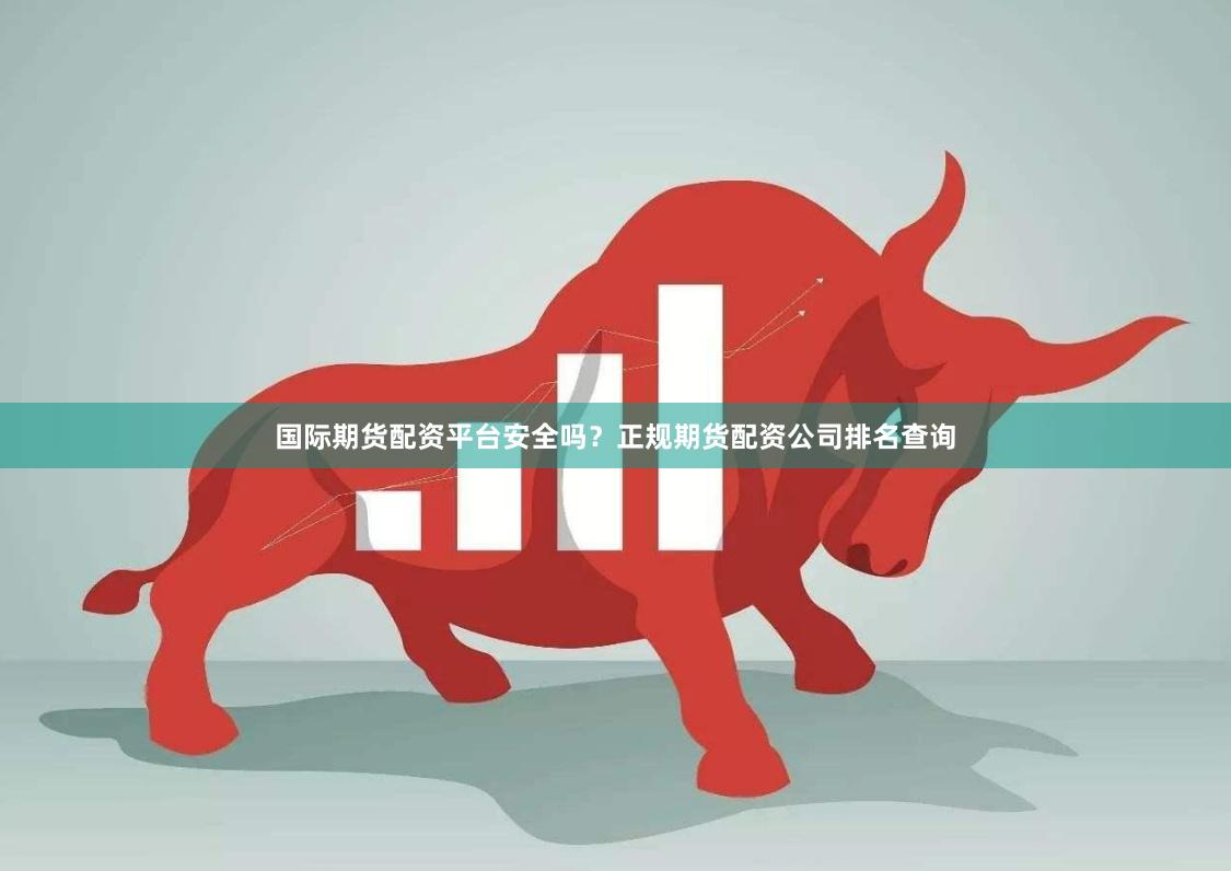 国际期货配资平台安全吗?正规期货配资公司排名查询