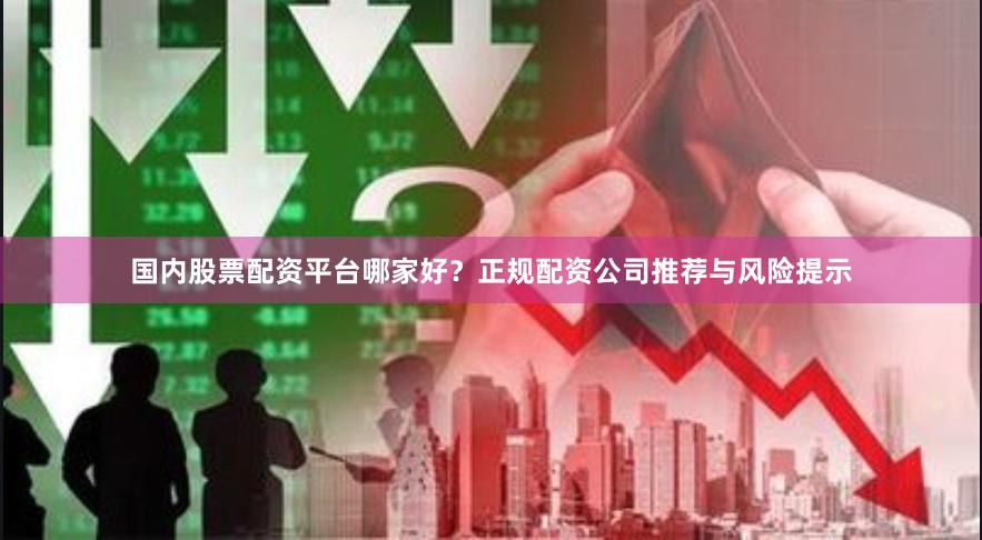 国内股票配资平台哪家好？正规配资公司推荐与风险提示