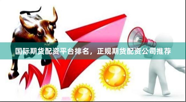 国际期货配资平台排名，正规期货配资公司推荐
