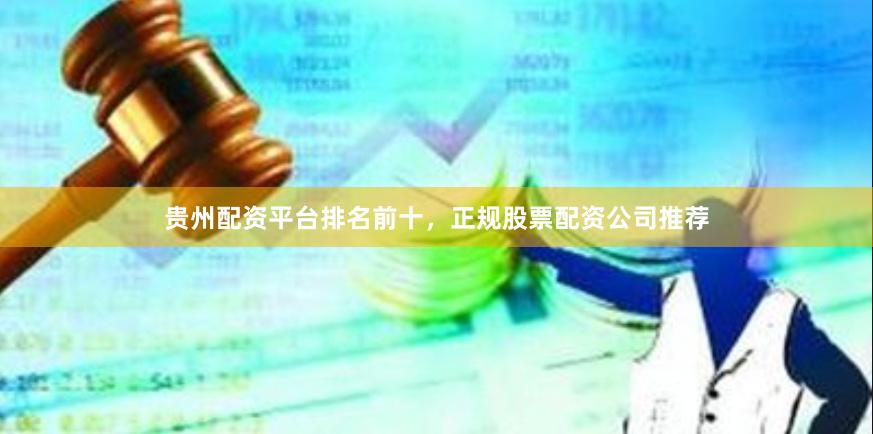 贵州配资平台排名前十，正规股票配资公司推荐