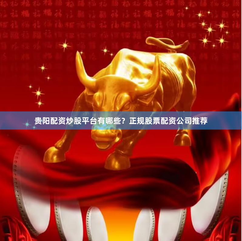 贵阳配资炒股平台有哪些?正规股票配资公司推荐