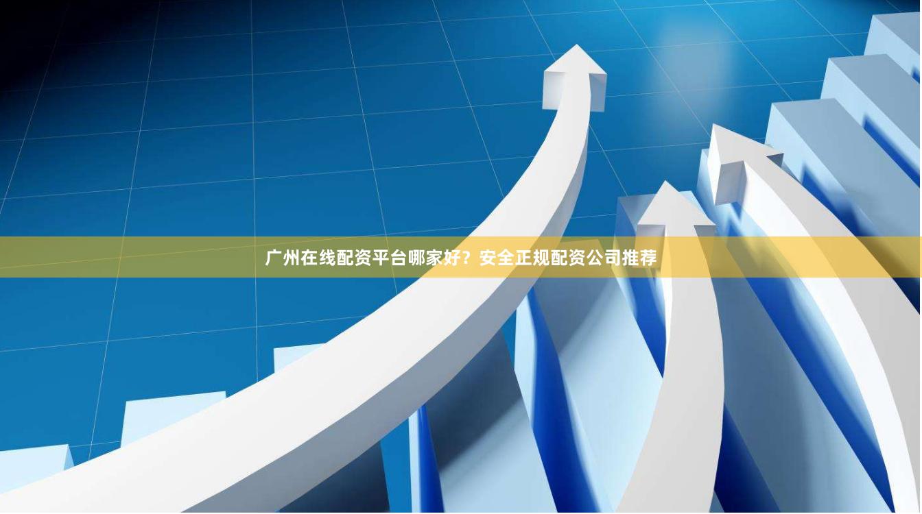 广州在线配资平台哪家好?安全正规配资公司推荐