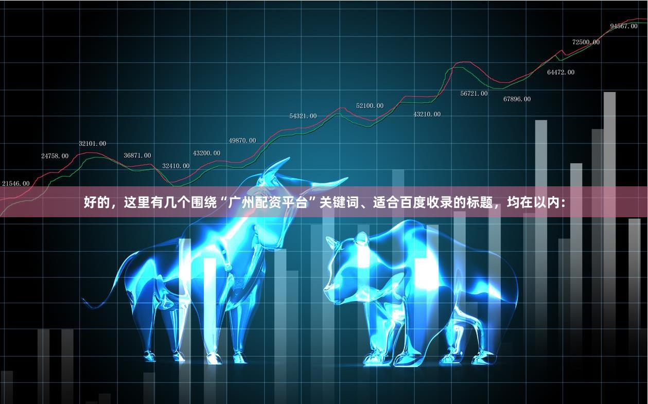 好的，这里有几个围绕“广州配资平台”关键词、适合百度收录的标题，均在以内：