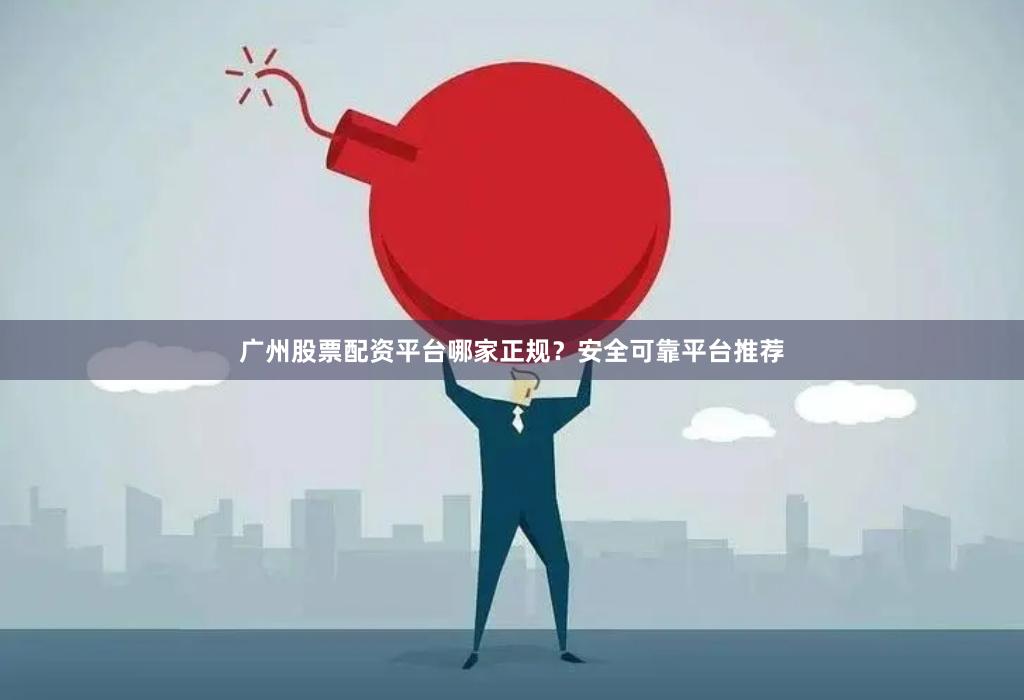 广州股票配资平台哪家正规？安全可靠平台推荐