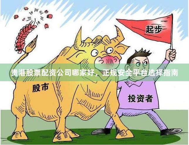 贵港股票配资公司哪家好,正规安全平台选择指南