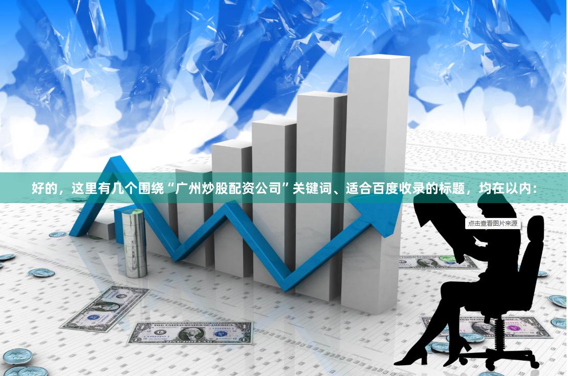 好的,这里有几个围绕“广州炒股配资公司”关键词、适合百度收录的标题,均在以内: