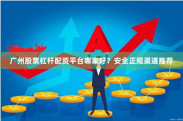 广州股票杠杆配资平台哪家好?安全正规渠道推荐