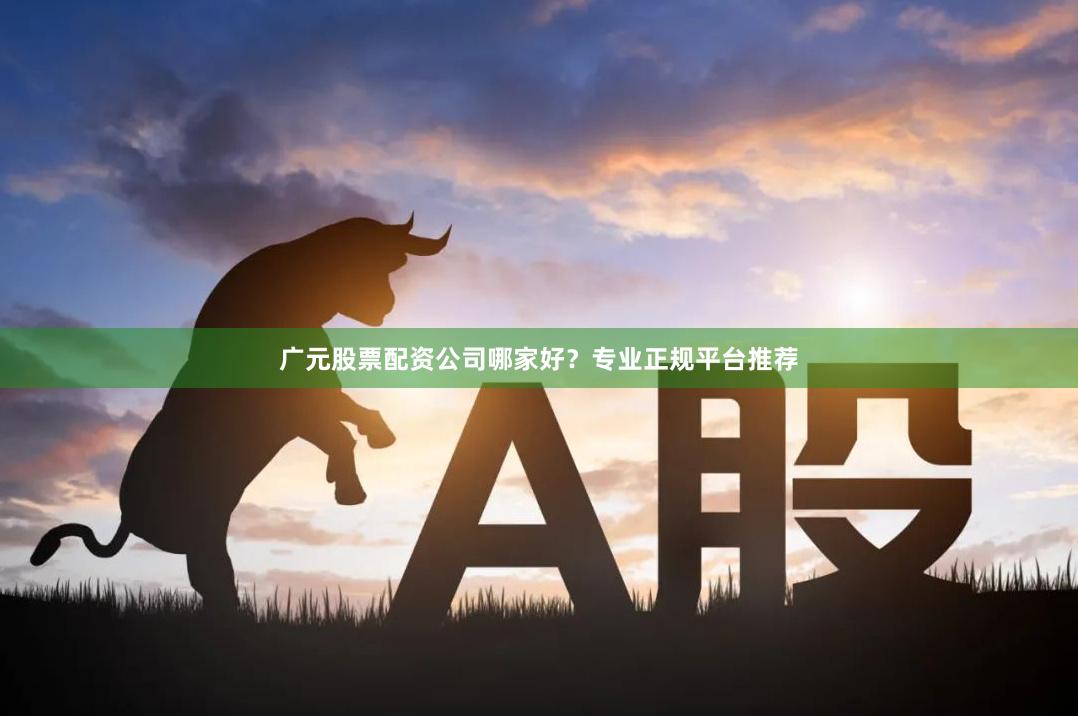 广元股票配资公司哪家好?专业正规平台推荐