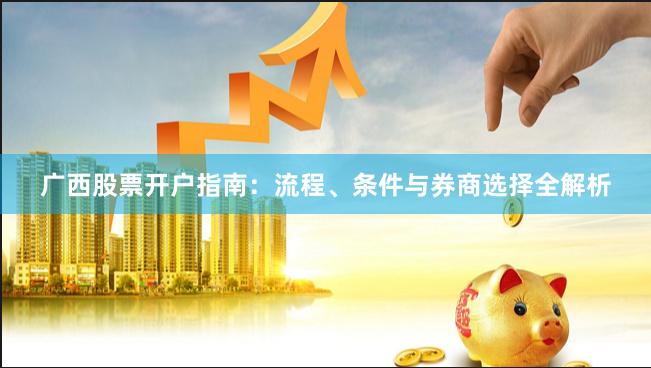 广西股票开户指南：流程、条件与券商选择全解析