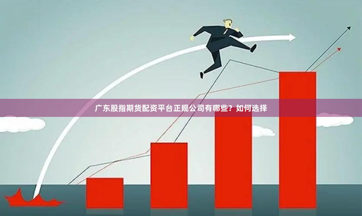 广东股指期货配资平台正规公司有哪些?如何选择