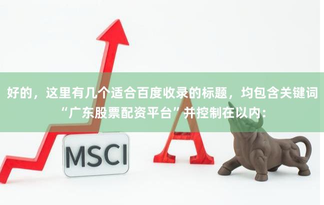 好的,这里有几个适合百度收录的标题,均包含关键词“广东股票配资平台”并控制在以内: