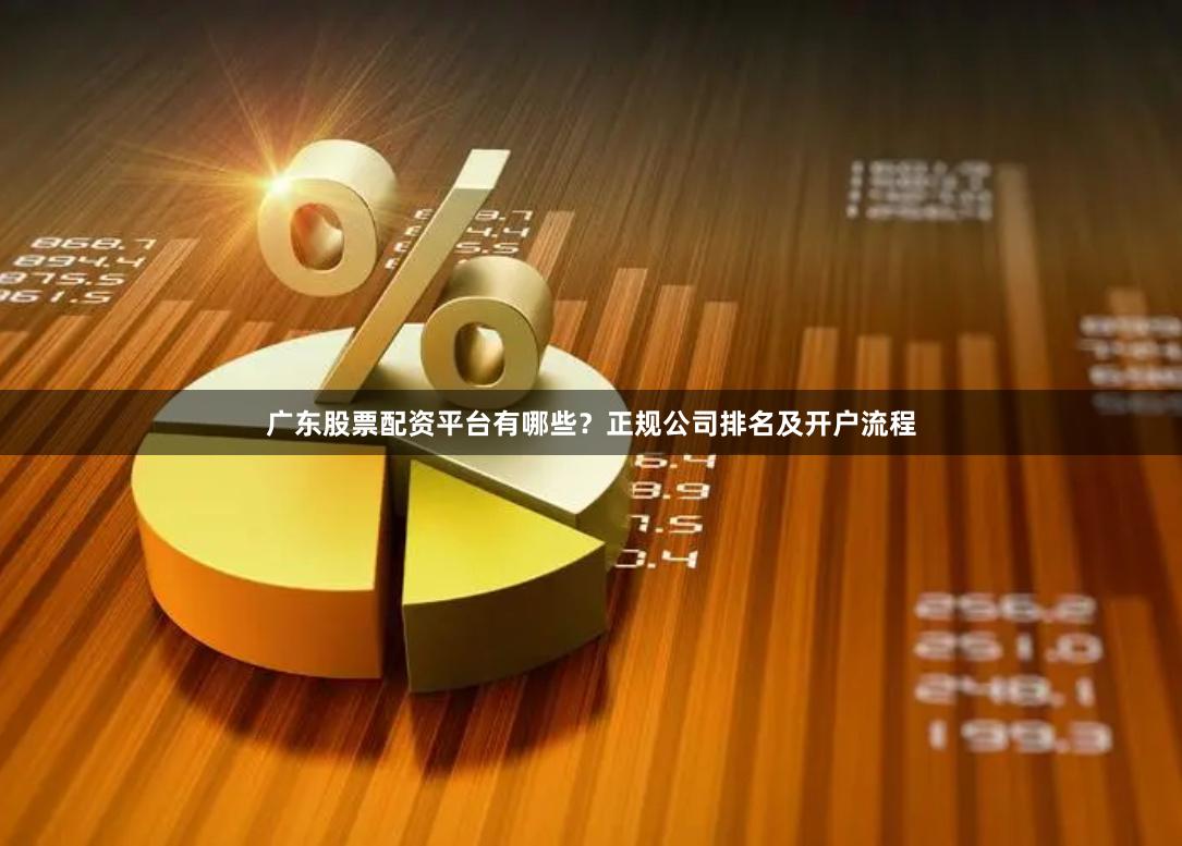 广东股票配资平台有哪些?正规公司排名及开户流程
