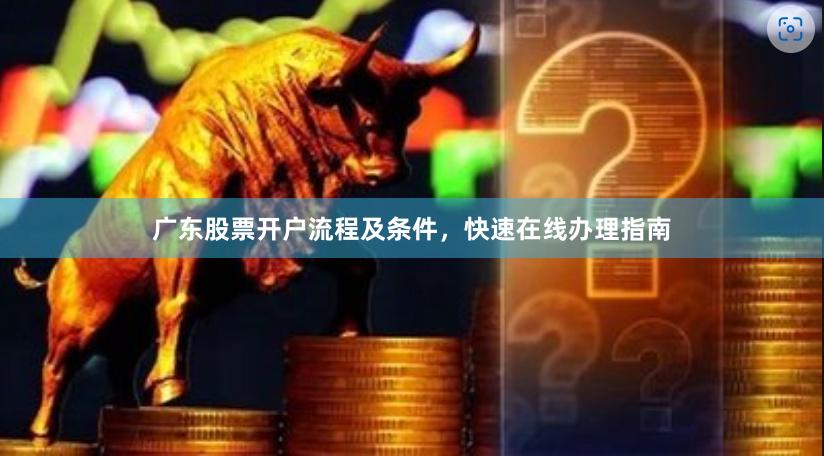 广东股票开户流程及条件,快速在线办理指南