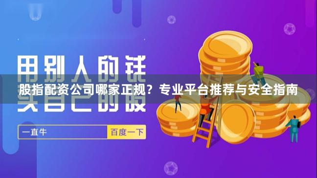 股指配资公司哪家正规？专业平台推荐与安全指南