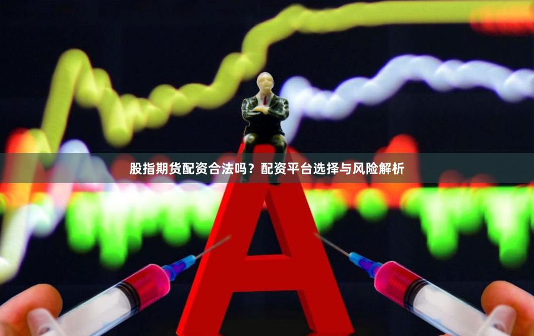 股指期货配资合法吗？配资平台选择与风险解析