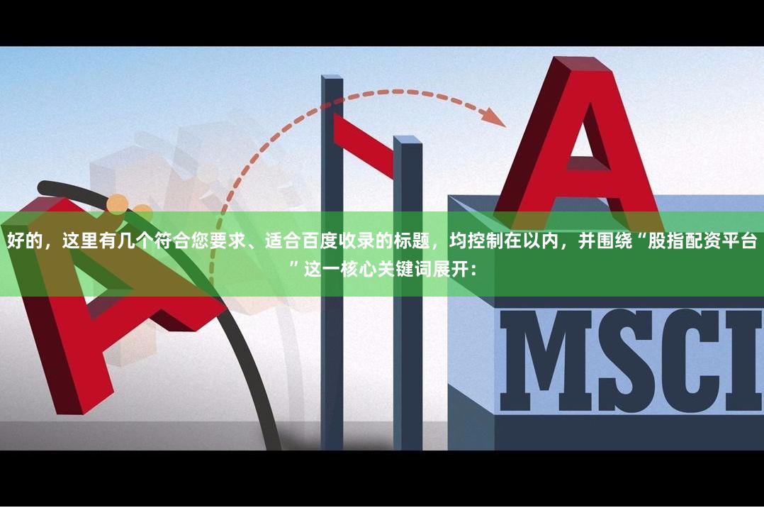 好的,这里有几个符合您要求、适合百度收录的标题,均控制在以内,并围绕“股指配资平台”这一核心关键词展开:
