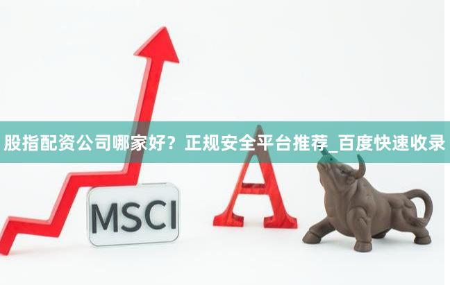 股指配资公司哪家好？正规安全平台推荐_百度快速收录
