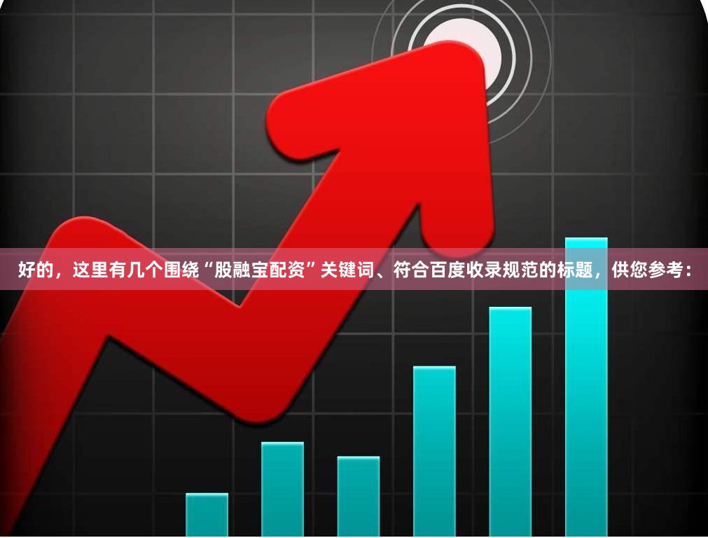好的,这里有几个围绕“股融宝配资”关键词、符合百度收录规范的标题,供您参考: