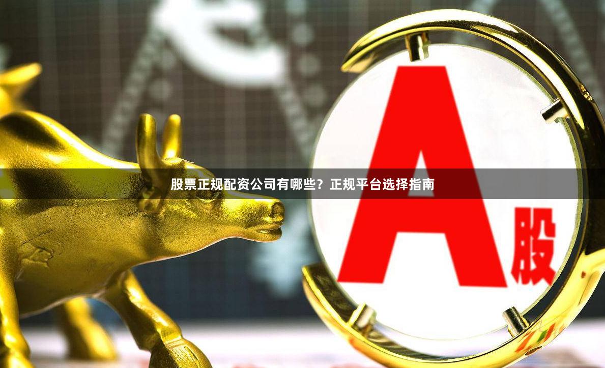 股票正规配资公司有哪些？正规平台选择指南