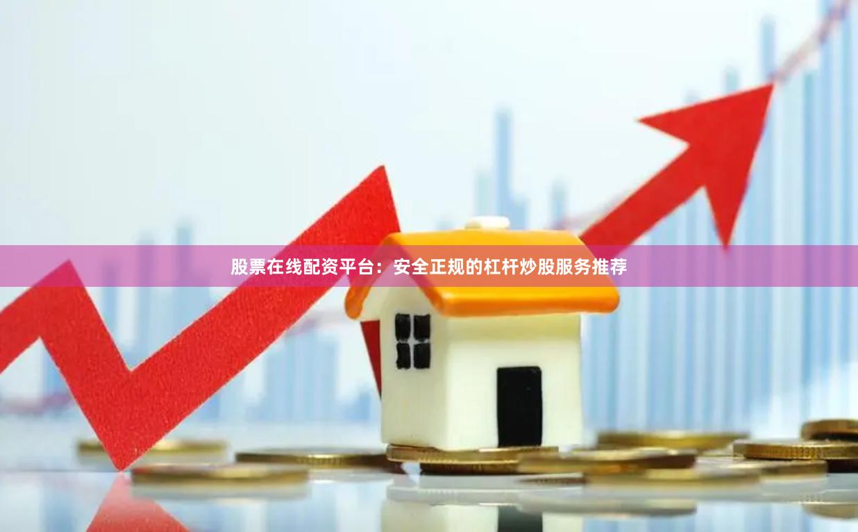 股票在线配资平台：安全正规的杠杆炒股服务推荐