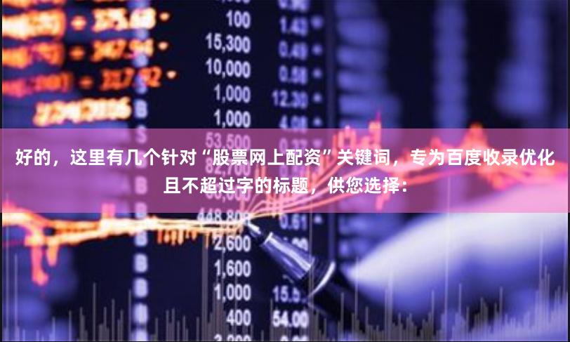 好的，这里有几个针对“股票网上配资”关键词，专为百度收录优化且不超过字的标题，供您选择：