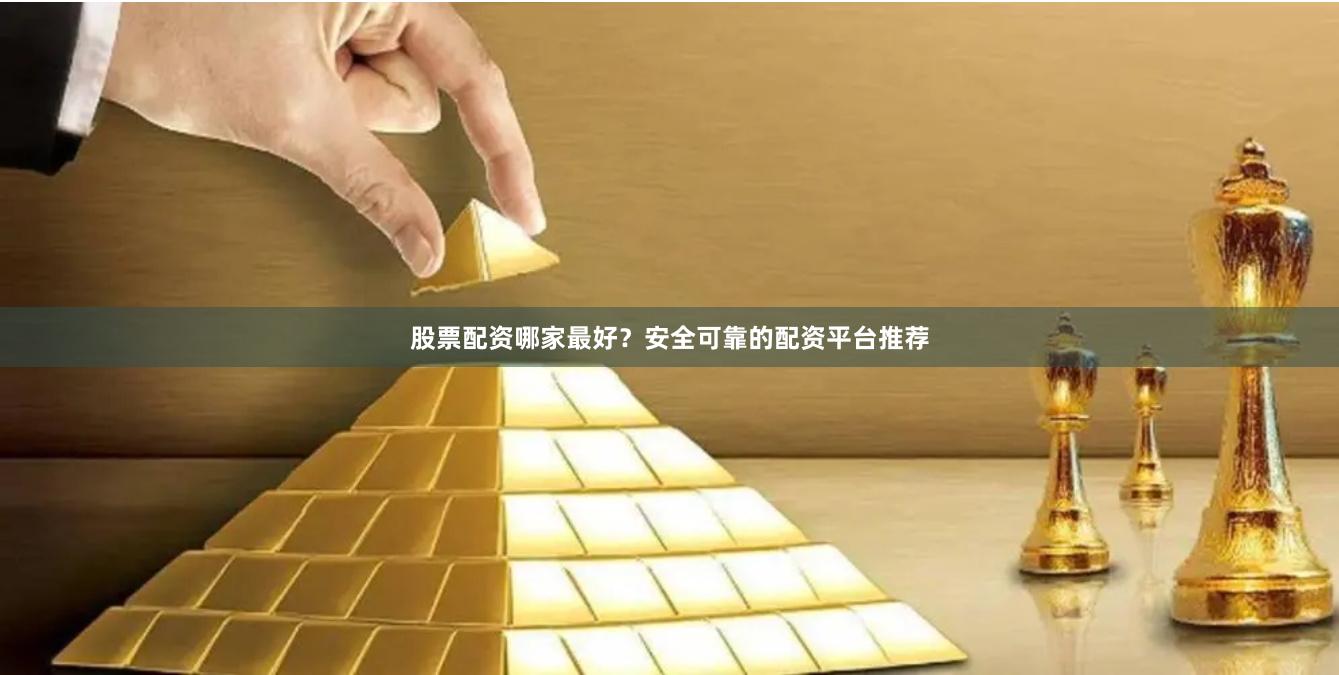 股票配资哪家最好？安全可靠的配资平台推荐
