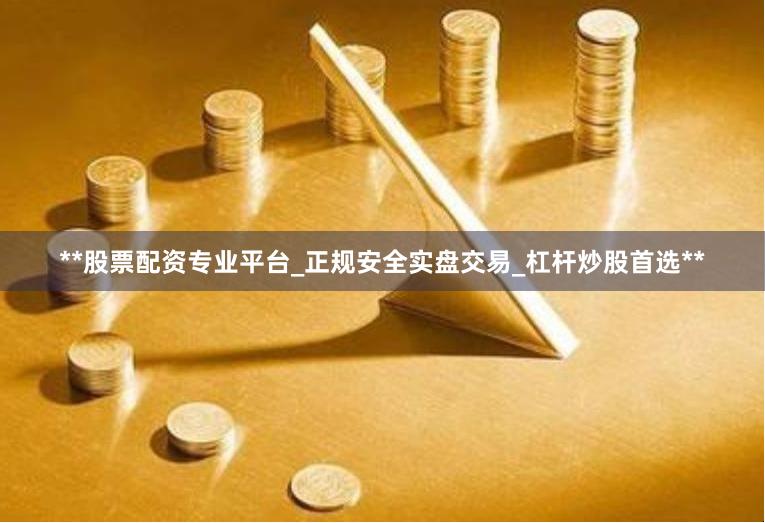 **股票配资专业平台_正规安全实盘交易_杠杆炒股首选**