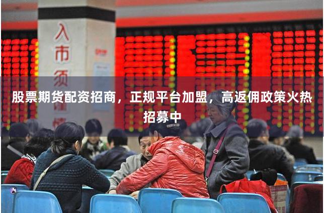 股票期货配资招商，正规平台加盟，高返佣政策火热招募中
