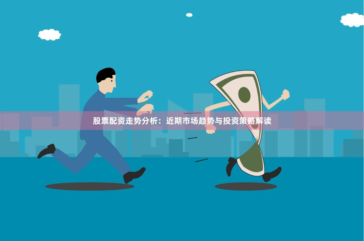 股票配资走势分析:近期市场趋势与投资策略解读