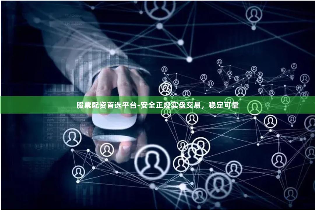 股票配资首选平台-安全正规实盘交易,稳定可靠