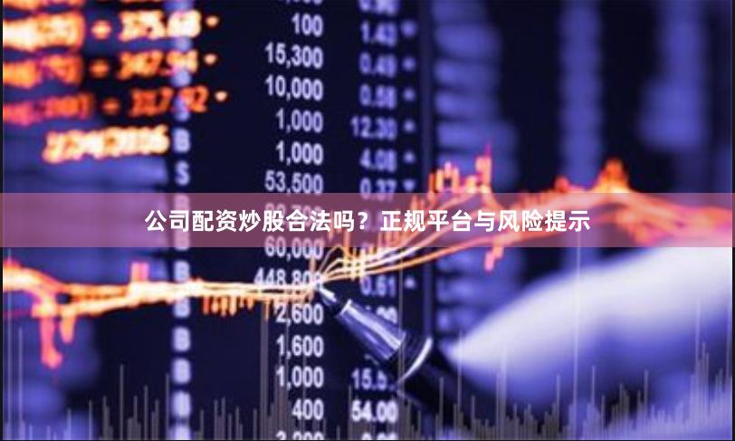 公司配资炒股合法吗?正规平台与风险提示