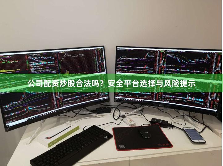 公司配资炒股合法吗？安全平台选择与风险提示