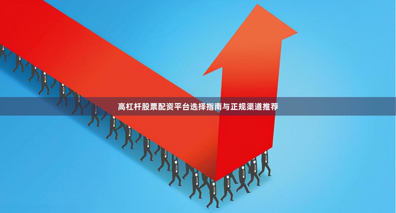 高杠杆股票配资平台选择指南与正规渠道推荐
