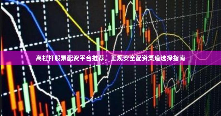 高杠杆股票配资平台推荐，正规安全配资渠道选择指南