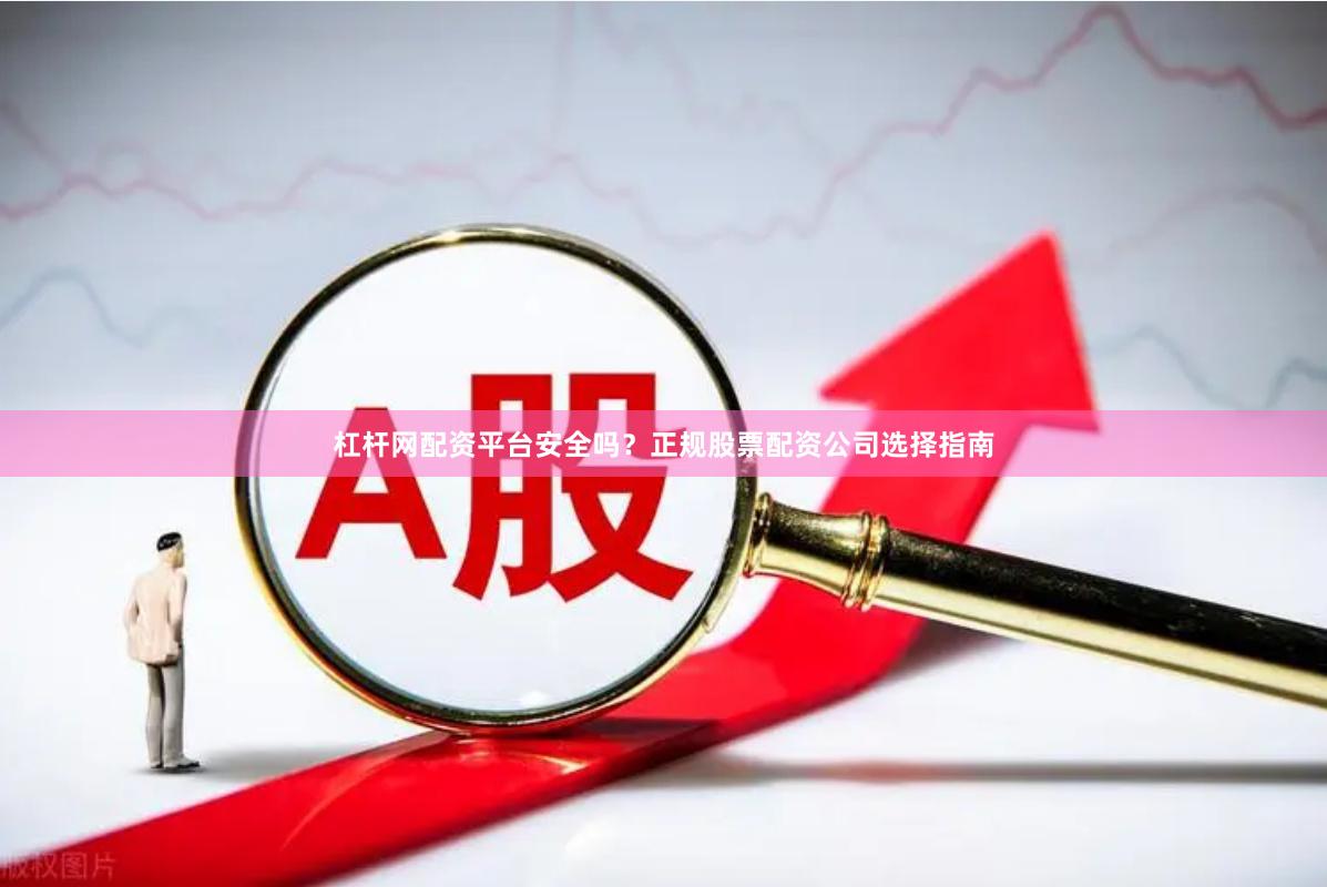 杠杆网配资平台安全吗？正规股票配资公司选择指南