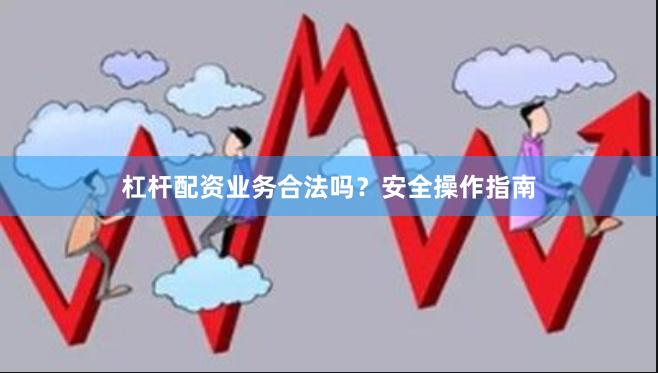 杠杆配资业务合法吗？安全操作指南