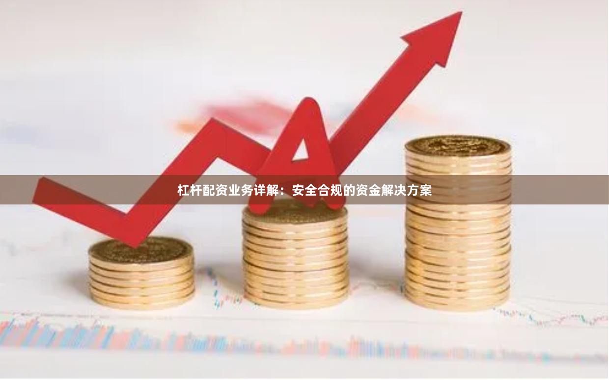 杠杆配资业务详解：安全合规的资金解决方案