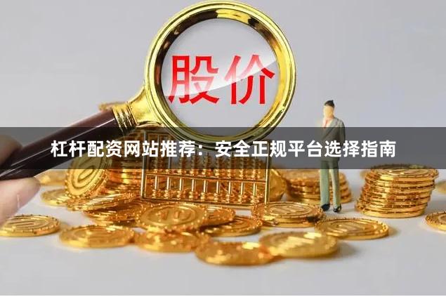 杠杆配资网站推荐：安全正规平台选择指南