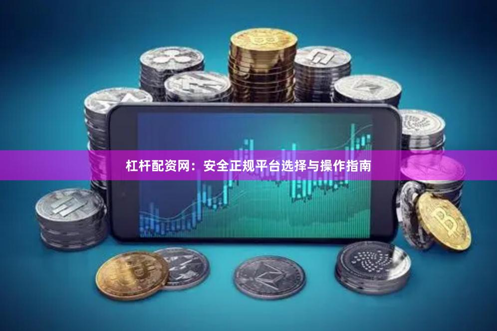 杠杆配资网:安全正规平台选择与操作指南