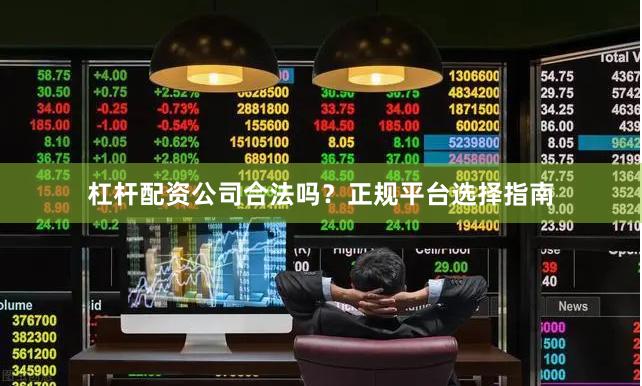 杠杆配资公司合法吗？正规平台选择指南