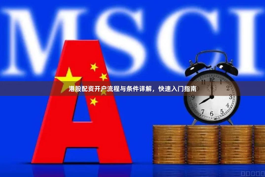 港股配资开户流程与条件详解，快速入门指南