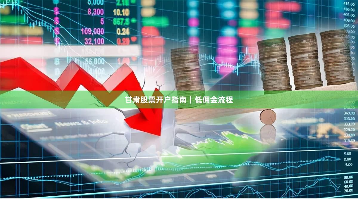 甘肃股票开户指南｜低佣金流程