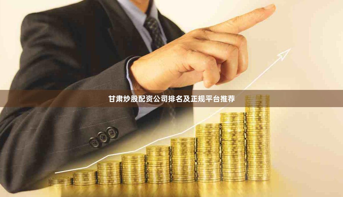 甘肃炒股配资公司排名及正规平台推荐