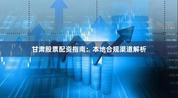 甘肃股票配资指南：本地合规渠道解析