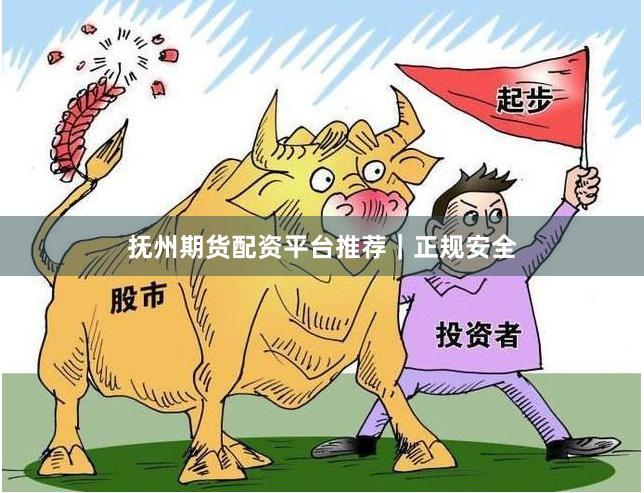 抚州期货配资平台推荐｜正规安全