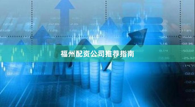 福州配资公司推荐指南